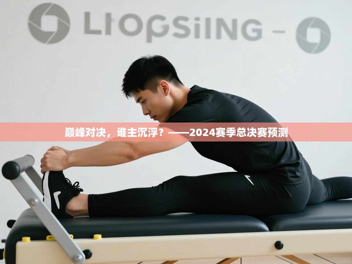 巅峰对决，谁主沉浮？——2024赛季总决赛预测  第1张