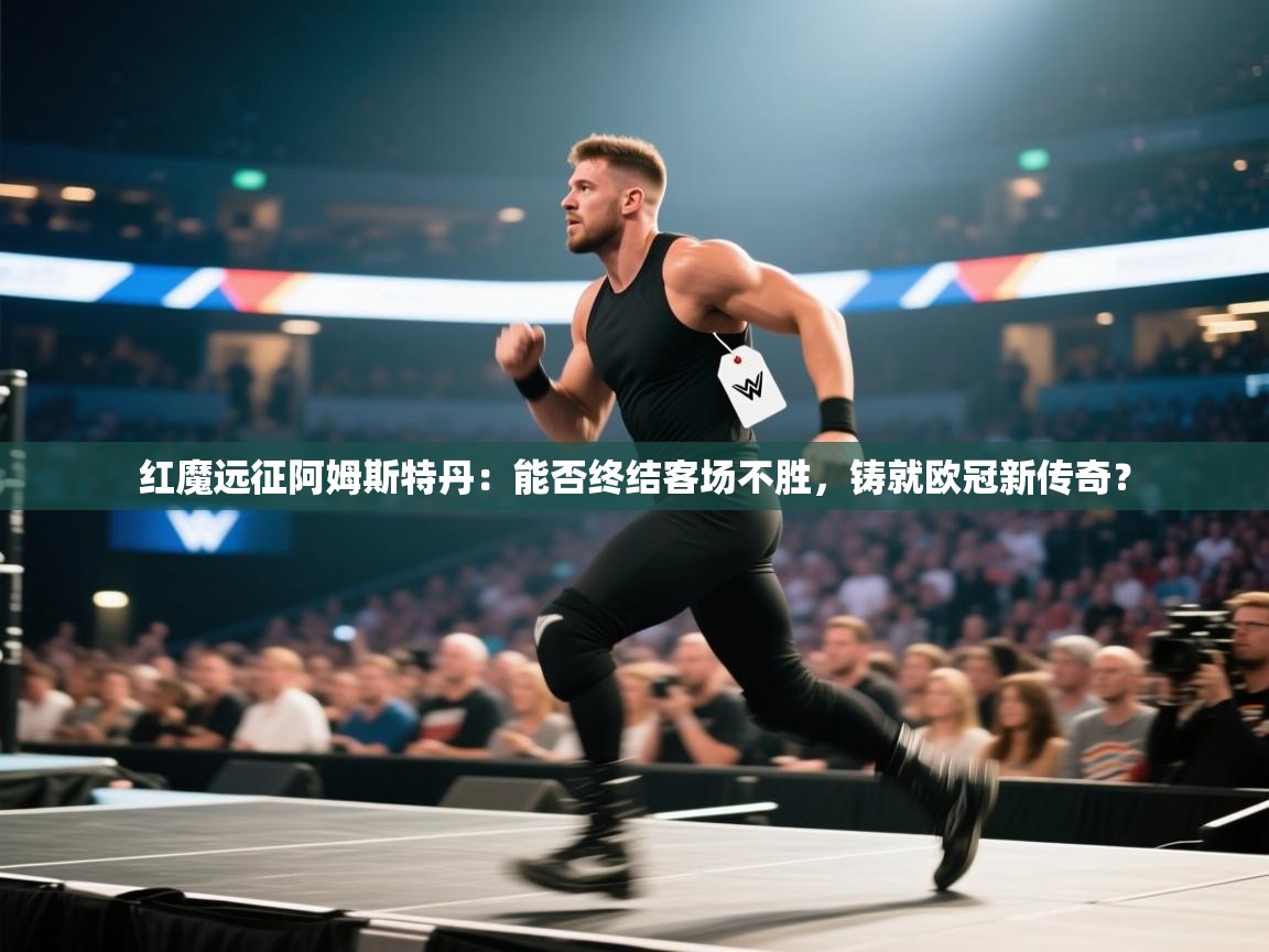 红魔远征阿姆斯特丹：能否终结客场不胜，铸就欧冠新传奇？  第1张