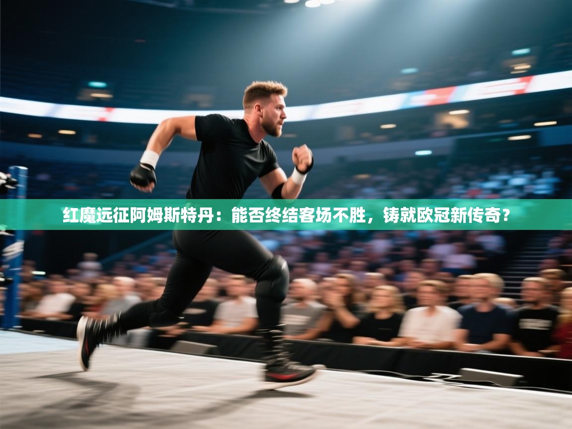 红魔远征阿姆斯特丹：能否终结客场不胜，铸就欧冠新传奇？  第2张