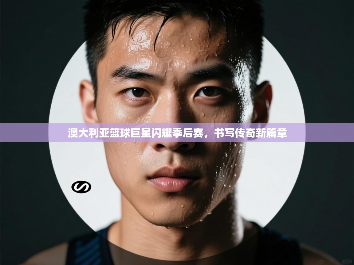 澳大利亚篮球巨星闪耀季后赛，书写传奇新篇章  第2张